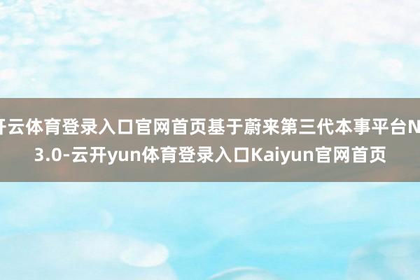 开云体育登录入口官网首页基于蔚来第三代本事平台NT3.0-云开yun体育登录入口Kaiyun官网首页