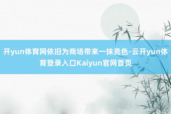 开yun体育网依旧为商场带来一抹亮色-云开yun体育登录入口Kaiyun官网首页