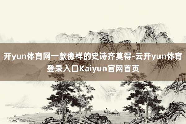 开yun体育网一款像样的史诗齐莫得-云开yun体育登录入口Kaiyun官网首页