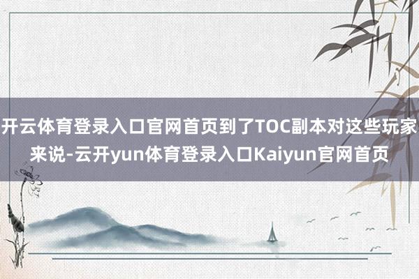 开云体育登录入口官网首页到了TOC副本对这些玩家来说-云开yun体育登录入口Kaiyun官网首页