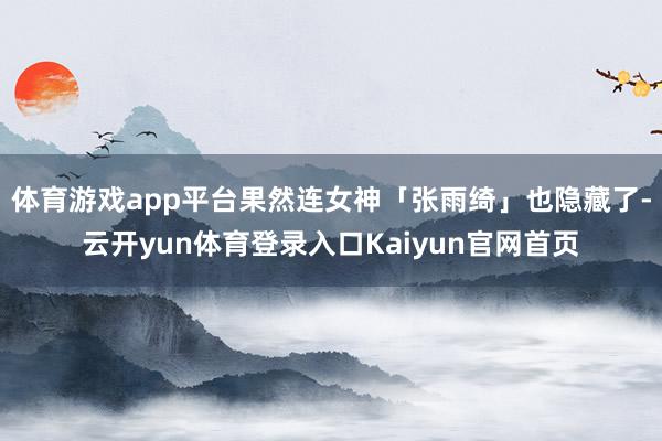 体育游戏app平台果然连女神「张雨绮」也隐藏了-云开yun体育登录入口Kaiyun官网首页