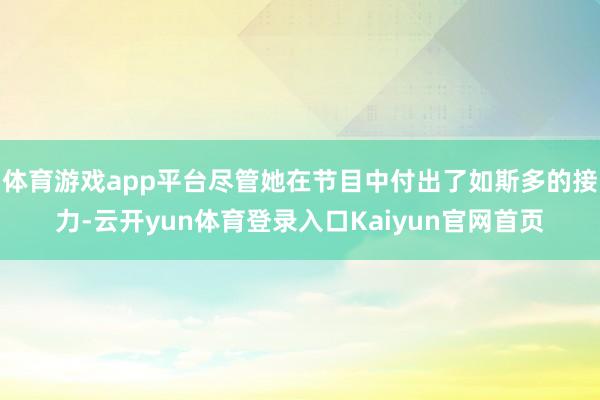 体育游戏app平台尽管她在节目中付出了如斯多的接力-云开yun体育登录入口Kaiyun官网首页