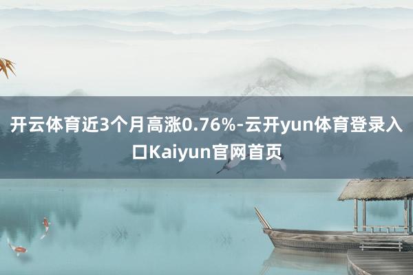 开云体育近3个月高涨0.76%-云开yun体育登录入口Kaiyun官网首页