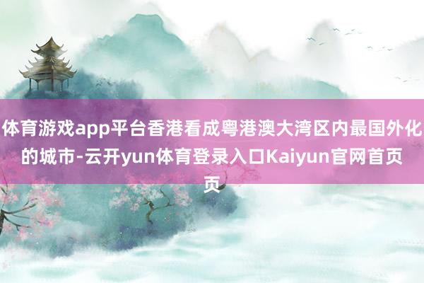 体育游戏app平台香港看成粤港澳大湾区内最国外化的城市-云开yun体育登录入口Kaiyun官网首页