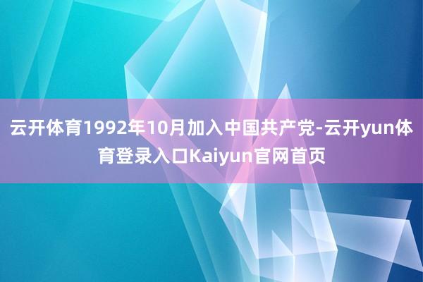 云开体育1992年10月加入中国共产党-云开yun体育登录入口Kaiyun官网首页