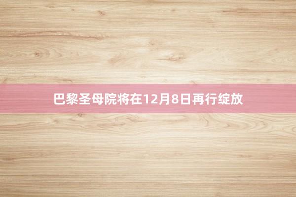 巴黎圣母院将在12月8日再行绽放