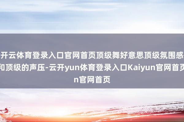 开云体育登录入口官网首页顶级舞好意思顶级氛围感和顶级的声压-云开yun体育登录入口Kaiyun官网首页