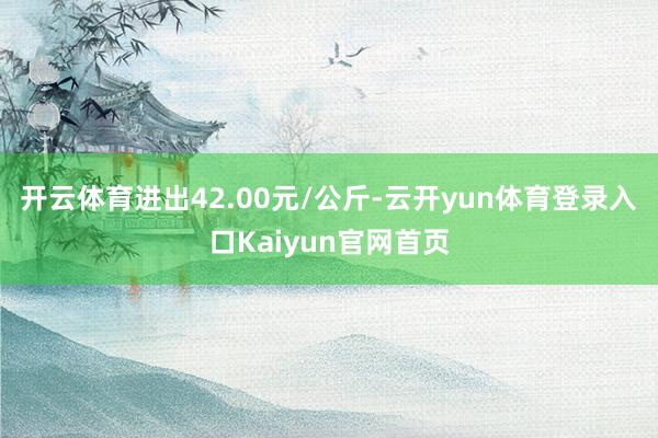 开云体育进出42.00元/公斤-云开yun体育登录入口Kaiyun官网首页