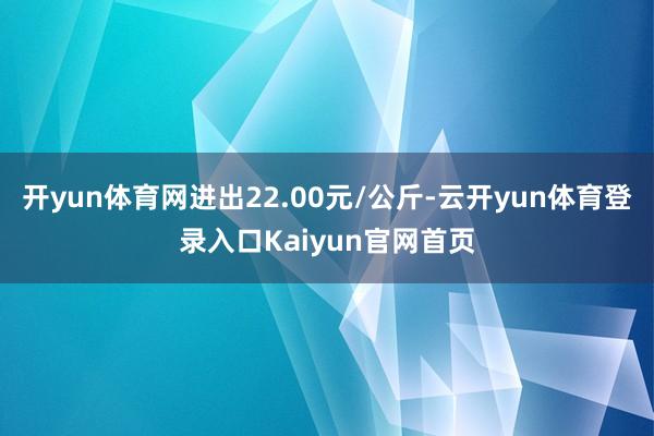 开yun体育网进出22.00元/公斤-云开yun体育登录入口Kaiyun官网首页