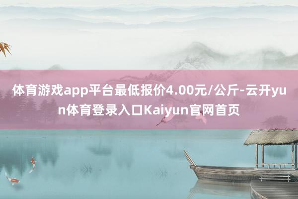 体育游戏app平台最低报价4.00元/公斤-云开yun体育登录入口Kaiyun官网首页