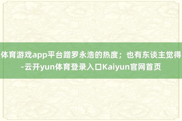 体育游戏app平台蹭罗永浩的热度；也有东谈主觉得-云开yun体育登录入口Kaiyun官网首页