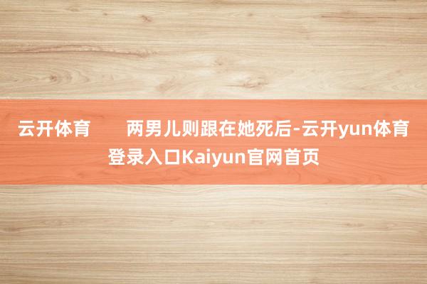 云开体育       两男儿则跟在她死后-云开yun体育登录入口Kaiyun官网首页