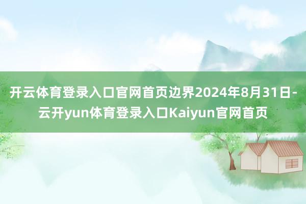 开云体育登录入口官网首页边界2024年8月31日-云开yun体育登录入口Kaiyun官网首页