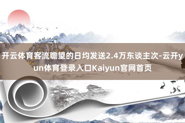 开云体育客流瞻望的日均发送2.4万东谈主次-云开yun体育登录入口Kaiyun官网首页