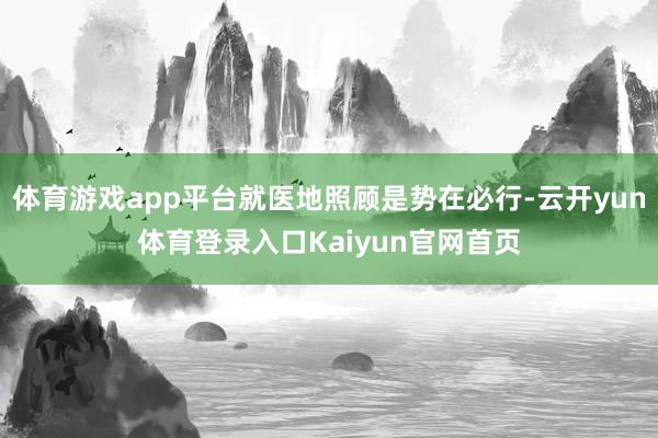 体育游戏app平台就医地照顾是势在必行-云开yun体育登录入口Kaiyun官网首页