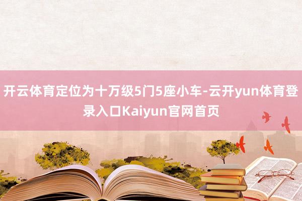 开云体育定位为十万级5门5座小车-云开yun体育登录入口Kaiyun官网首页