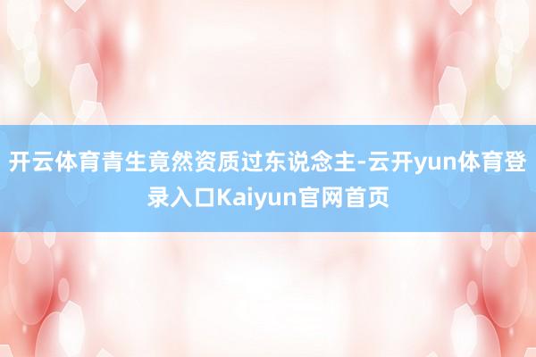 开云体育青生竟然资质过东说念主-云开yun体育登录入口Kaiyun官网首页