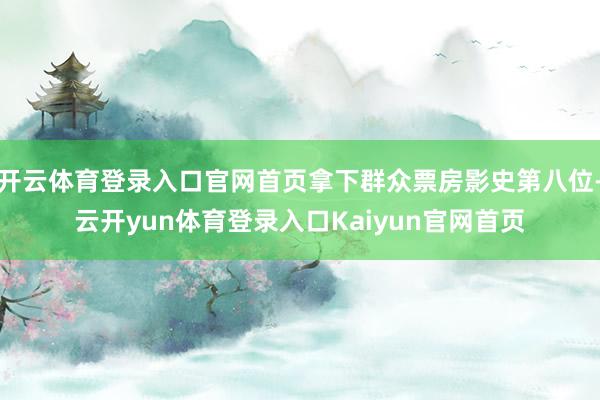 开云体育登录入口官网首页拿下群众票房影史第八位-云开yun体育登录入口Kaiyun官网首页