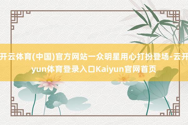 开云体育(中国)官方网站一众明星用心打扮登场-云开yun体育登录入口Kaiyun官网首页