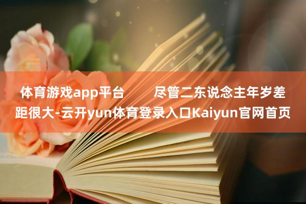 体育游戏app平台        尽管二东说念主年岁差距很大-云开yun体育登录入口Kaiyun官网首页