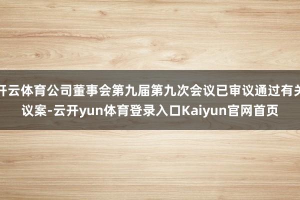 开云体育公司董事会第九届第九次会议已审议通过有关议案-云开yun体育登录入口Kaiyun官网首页