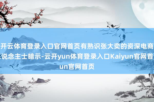 开云体育登录入口官网首页有熟识张大奕的资深电商东说念主士暗示-云开yun体育登录入口Kaiyun官网首页