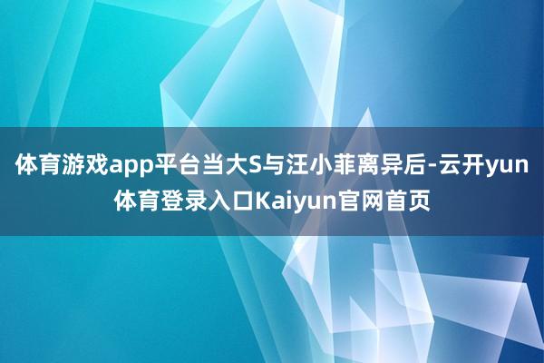 体育游戏app平台当大S与汪小菲离异后-云开yun体育登录入口Kaiyun官网首页