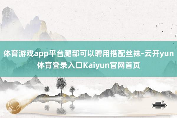 体育游戏app平台腿部可以聘用搭配丝袜-云开yun体育登录入口Kaiyun官网首页