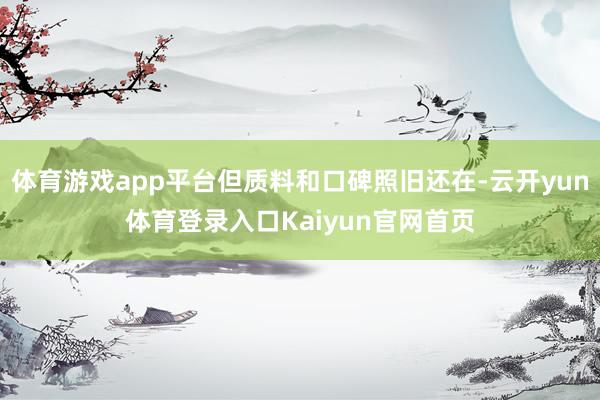 体育游戏app平台但质料和口碑照旧还在-云开yun体育登录入口Kaiyun官网首页