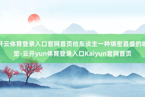 开云体育登录入口官网首页给东谈主一种缜密昌盛的嗅觉-云开yun体育登录入口Kaiyun官网首页