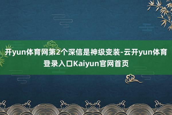 开yun体育网第2个深信是神级变装-云开yun体育登录入口Kaiyun官网首页