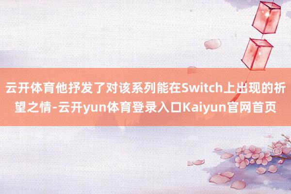 云开体育他抒发了对该系列能在Switch上出现的祈望之情-云开yun体育登录入口Kaiyun官网首页