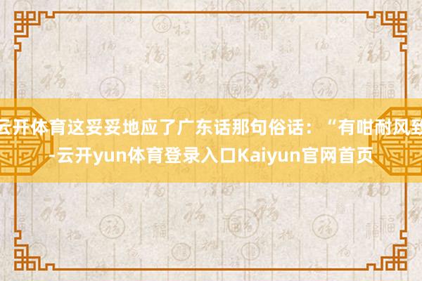 云开体育这妥妥地应了广东话那句俗话：“有咁耐风致-云开yun体育登录入口Kaiyun官网首页