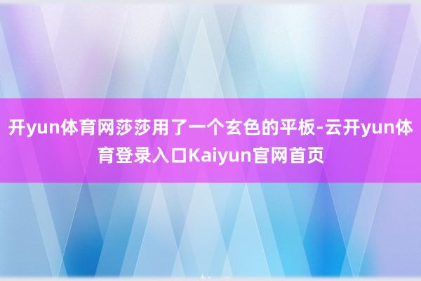 开yun体育网莎莎用了一个玄色的平板-云开yun体育登录入口Kaiyun官网首页