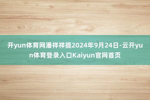 开yun体育网潘祥祥摄2024年9月24日-云开yun体育登录入口Kaiyun官网首页