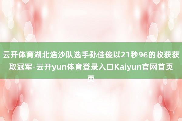 云开体育湖北浩沙队选手孙佳俊以21秒96的收获获取冠军-云开yun体育登录入口Kaiyun官网首页