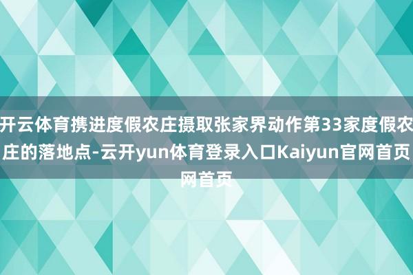 开云体育携进度假农庄摄取张家界动作第33家度假农庄的落地点-云开yun体育登录入口Kaiyun官网首页