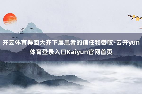 开云体育得回大齐下层患者的信任和赞叹-云开yun体育登录入口Kaiyun官网首页