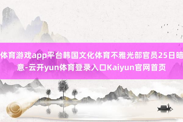 体育游戏app平台韩国文化体育不雅光部官员25日暗意-云开yun体育登录入口Kaiyun官网首页