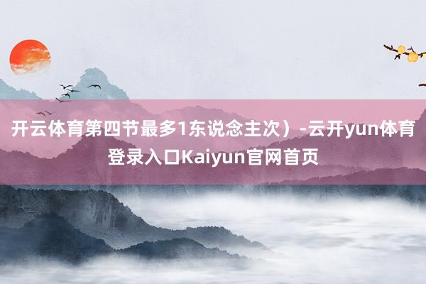 开云体育第四节最多1东说念主次）-云开yun体育登录入口Kaiyun官网首页