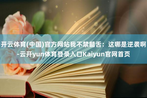 开云体育(中国)官方网站我不禁齰舌：这哪是逆袭啊-云开yun体育登录入口Kaiyun官网首页