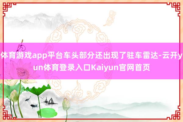 体育游戏app平台车头部分还出现了驻车雷达-云开yun体育登录入口Kaiyun官网首页