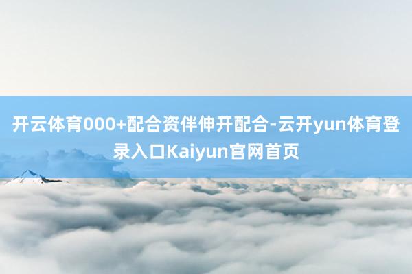 开云体育000+配合资伴伸开配合-云开yun体育登录入口Kaiyun官网首页