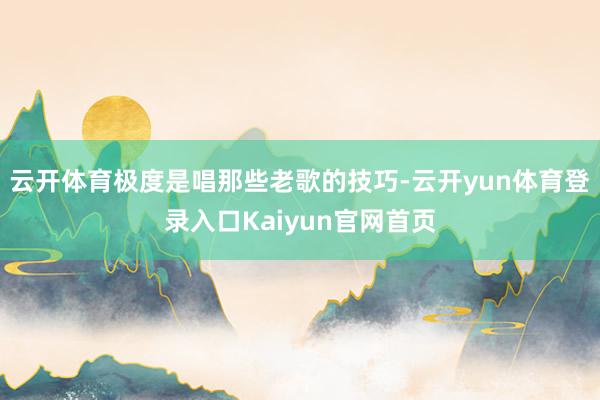 云开体育极度是唱那些老歌的技巧-云开yun体育登录入口Kaiyun官网首页