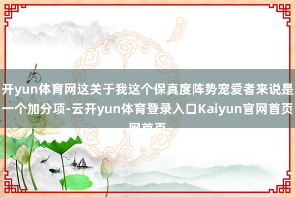 开yun体育网这关于我这个保真度阵势宠爱者来说是一个加分项-云开yun体育登录入口Kaiyun官网首页