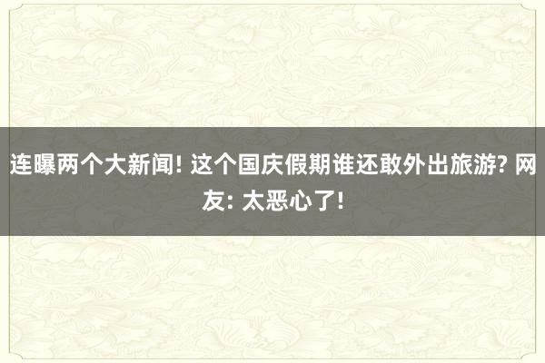 连曝两个大新闻! 这个国庆假期谁还敢外出旅游? 网友: 太恶心了!