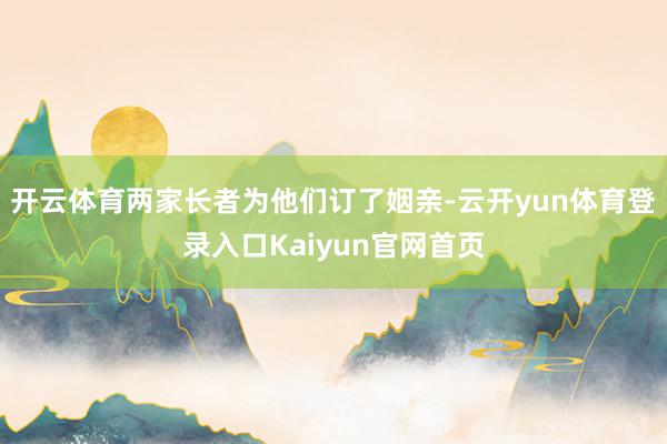 开云体育两家长者为他们订了姻亲-云开yun体育登录入口Kaiyun官网首页