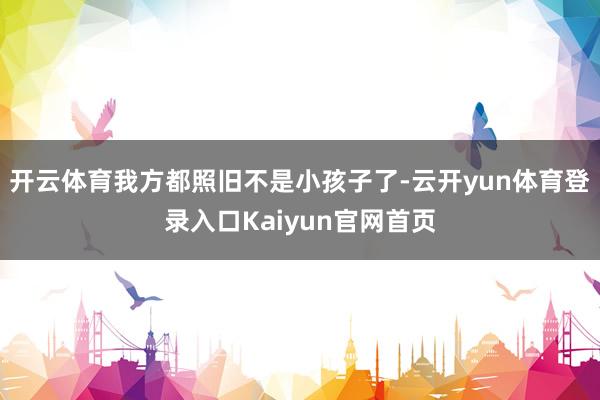 开云体育我方都照旧不是小孩子了-云开yun体育登录入口Kaiyun官网首页