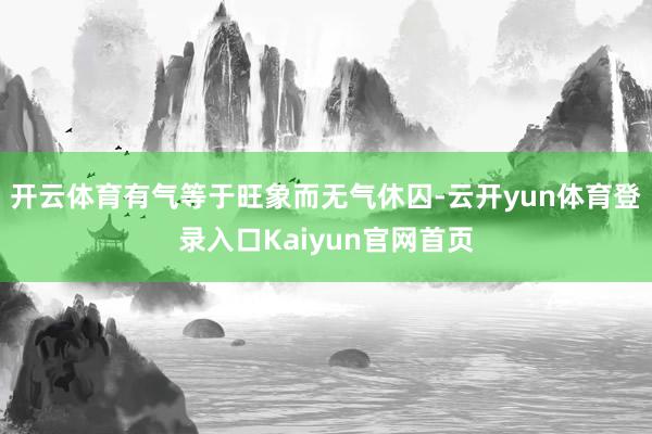 开云体育有气等于旺象而无气休囚-云开yun体育登录入口Kaiyun官网首页