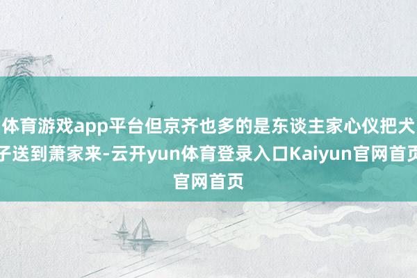 体育游戏app平台但京齐也多的是东谈主家心仪把犬子送到萧家来-云开yun体育登录入口Kaiyun官网首页